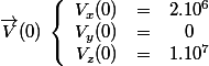 \vec{V}(0)\;\left \lbrace \begin{array}{ccc}V_x(0)&=&2.10^6 \\V_y(0)&=&0 \\V_z(0)&=&1.10^7 \end{array}